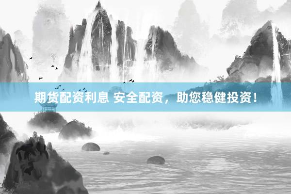 期货配资利息 安全配资，助您稳健投资！