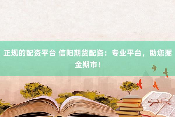 正规的配资平台 信阳期货配资：专业平台，助您掘金期市！