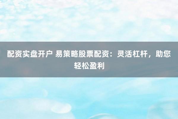 配资实盘开户 易策略股票配资：灵活杠杆，助您轻松盈利