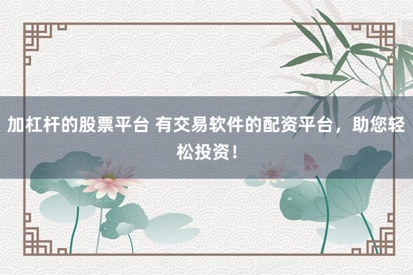 加杠杆的股票平台 有交易软件的配资平台，助您轻松投资！