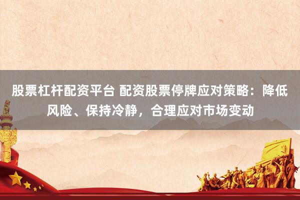 股票杠杆配资平台 配资股票停牌应对策略：降低风险、保持冷静，合理应对市场变动