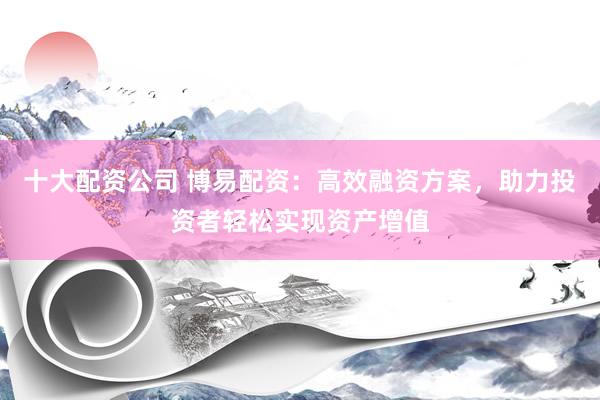 十大配资公司 博易配资：高效融资方案，助力投资者轻松实现资产增值