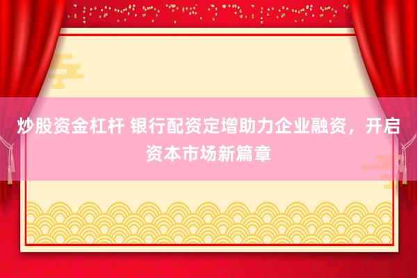 炒股资金杠杆 银行配资定增助力企业融资，开启资本市场新篇章