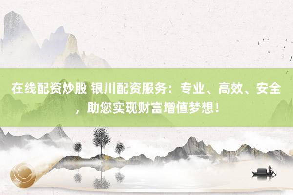 在线配资炒股 银川配资服务：专业、高效、安全，助您实现财富增值梦想！