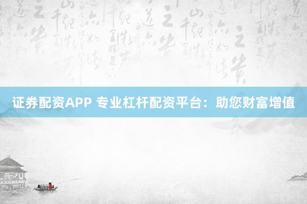 证券配资APP 专业杠杆配资平台：助您财富增值