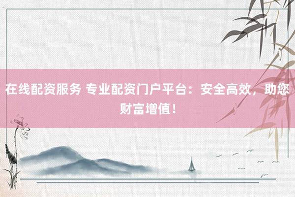 在线配资服务 专业配资门户平台：安全高效，助您财富增值！
