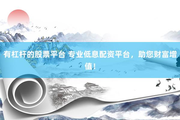 有杠杆的股票平台 专业低息配资平台，助您财富增值！