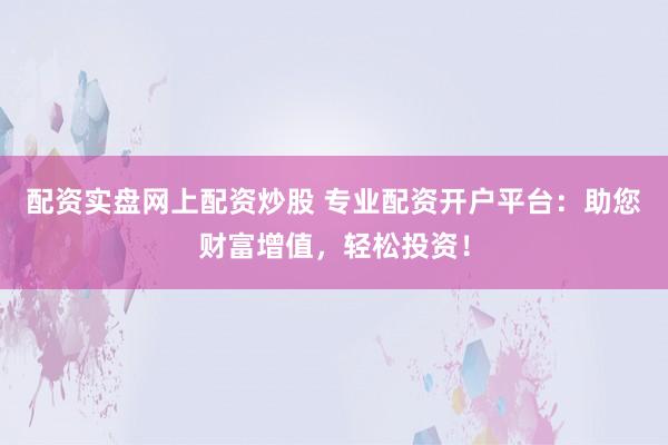 配资实盘网上配资炒股 专业配资开户平台：助您财富增值，轻松投资！