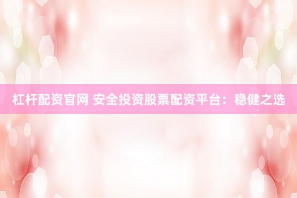 杠杆配资官网 安全投资股票配资平台：稳健之选