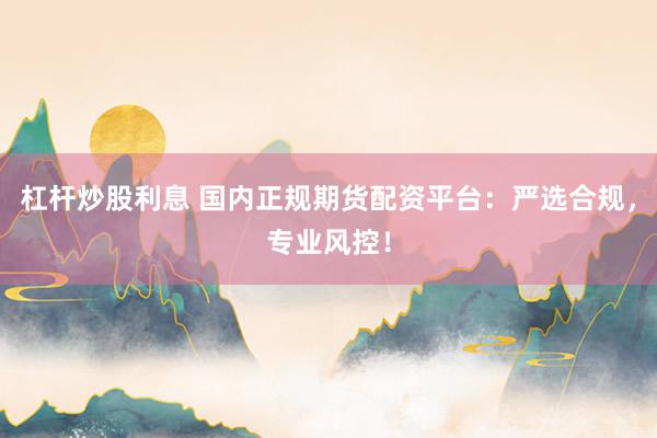 杠杆炒股利息 国内正规期货配资平台：严选合规，专业风控！