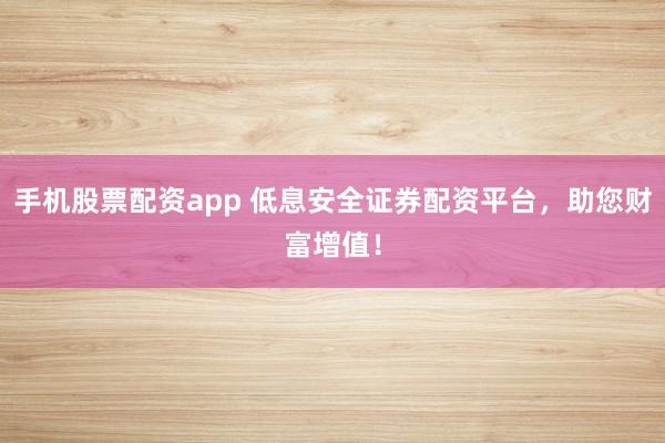 手机股票配资app 低息安全证券配资平台，助您财富增值！