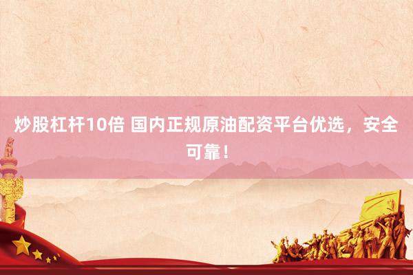 炒股杠杆10倍 国内正规原油配资平台优选，安全可靠！