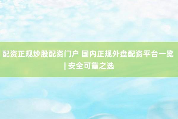 配资正规炒股配资门户 国内正规外盘配资平台一览 | 安全可靠之选