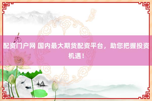 配资门户网 国内最大期货配资平台，助您把握投资机遇！