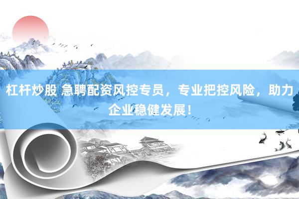 杠杆炒股 急聘配资风控专员，专业把控风险，助力企业稳健发展！
