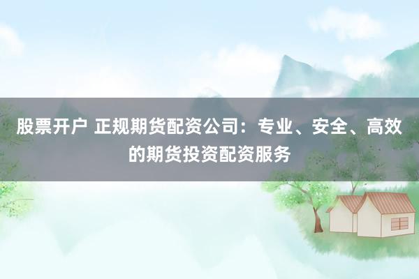 股票开户 正规期货配资公司：专业、安全、高效的期货投资配资服务