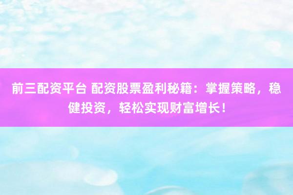 前三配资平台 配资股票盈利秘籍：掌握策略，稳健投资，轻松实现财富增长！