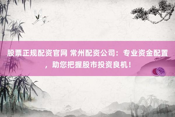 股票正规配资官网 常州配资公司：专业资金配置，助您把握股市投资良机！