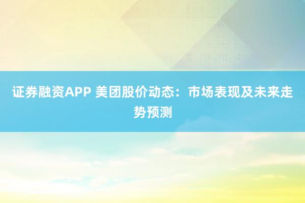 证券融资APP 美团股价动态：市场表现及未来走势预测