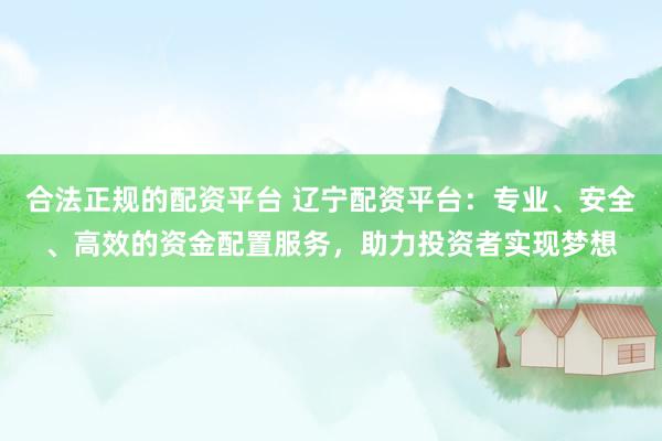 合法正规的配资平台 辽宁配资平台：专业、安全、高效的资金配置服务，助力投资者实现梦想
