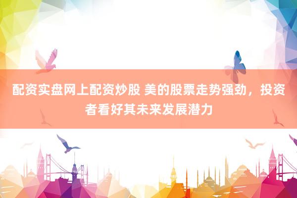 配资实盘网上配资炒股 美的股票走势强劲，投资者看好其未来发展潜力