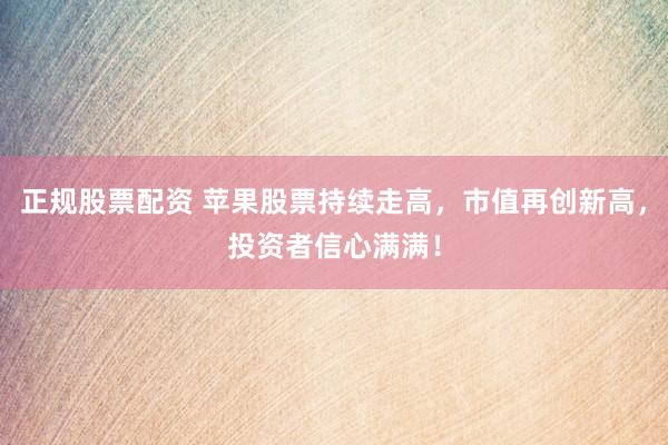 正规股票配资 苹果股票持续走高，市值再创新高，投资者信心满满！