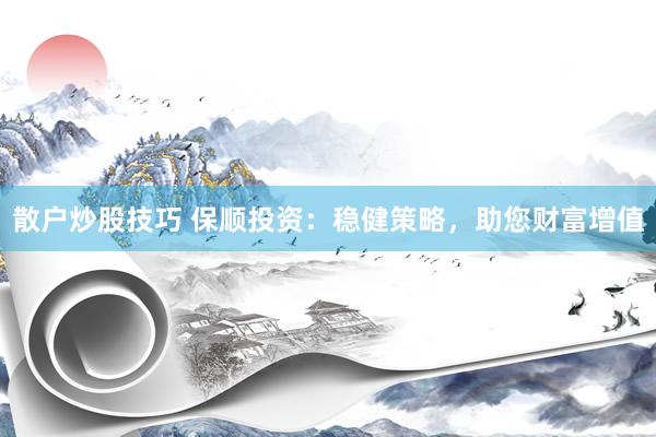 散户炒股技巧 保顺投资：稳健策略，助您财富增值