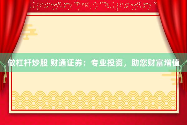 做杠杆炒股 财通证券：专业投资，助您财富增值