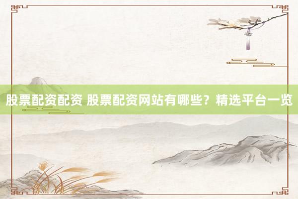 股票配资配资 股票配资网站有哪些？精选平台一览