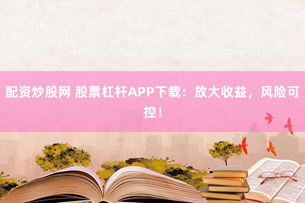 配资炒股网 股票杠杆APP下载：放大收益，风险可控！
