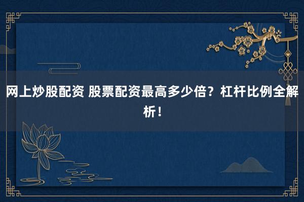 网上炒股配资 股票配资最高多少倍？杠杆比例全解析！