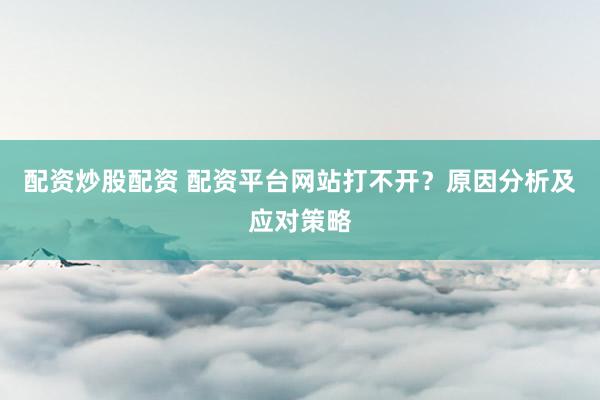 配资炒股配资 配资平台网站打不开？原因分析及应对策略