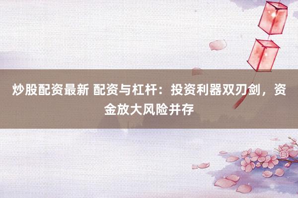 炒股配资最新 配资与杠杆：投资利器双刃剑，资金放大风险并存