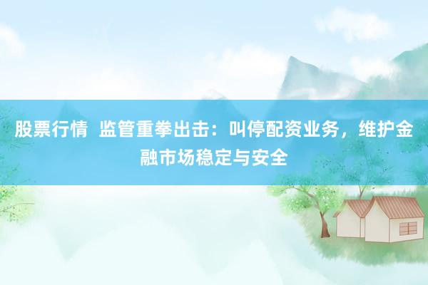 股票行情  监管重拳出击：叫停配资业务，维护金融市场稳定与安全