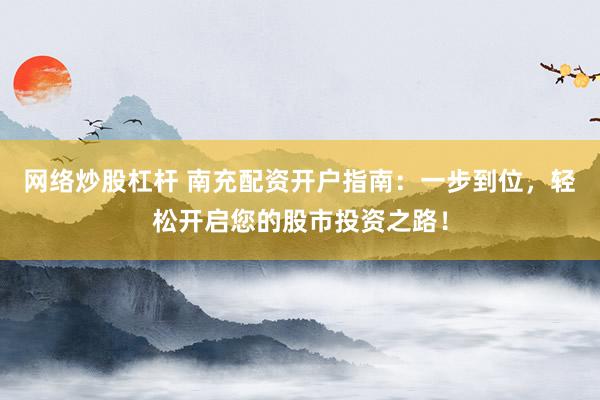 网络炒股杠杆 南充配资开户指南：一步到位，轻松开启您的股市投资之路！