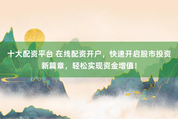 十大配资平台 在线配资开户，快速开启股市投资新篇章，轻松实现资金增值！