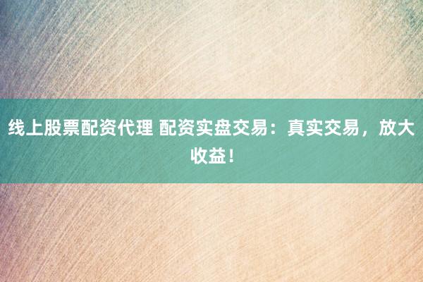 线上股票配资代理 配资实盘交易：真实交易，放大收益！
