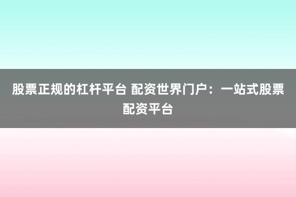 股票正规的杠杆平台 配资世界门户：一站式股票配资平台