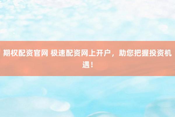 期权配资官网 极速配资网上开户，助您把握投资机遇！