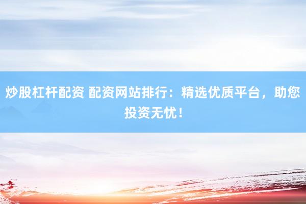 炒股杠杆配资 配资网站排行：精选优质平台，助您投资无忧！
