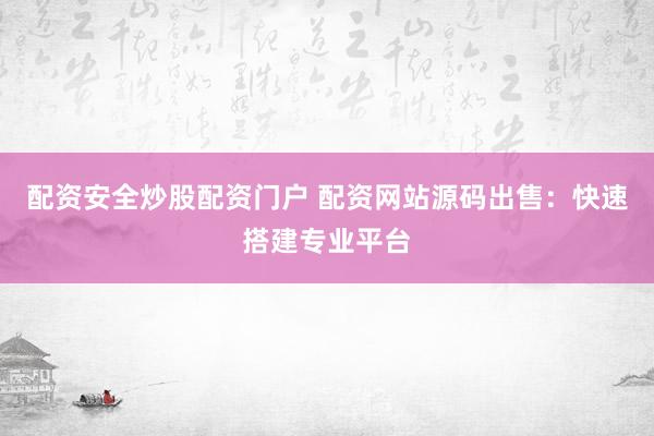 配资安全炒股配资门户 配资网站源码出售：快速搭建专业平台