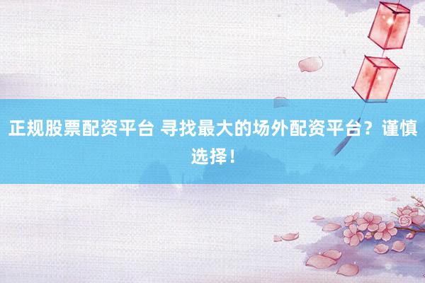 正规股票配资平台 寻找最大的场外配资平台？谨慎选择！