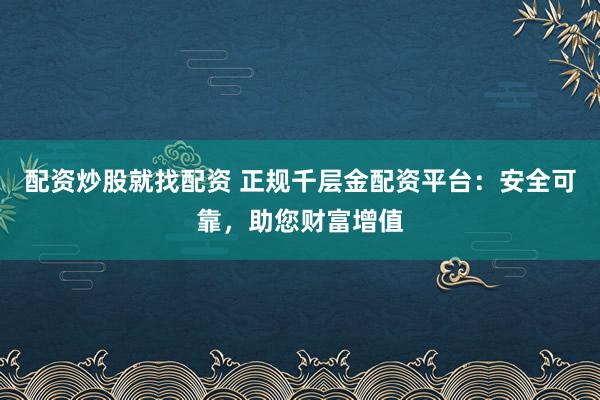 配资炒股就找配资 正规千层金配资平台：安全可靠，助您财富增值