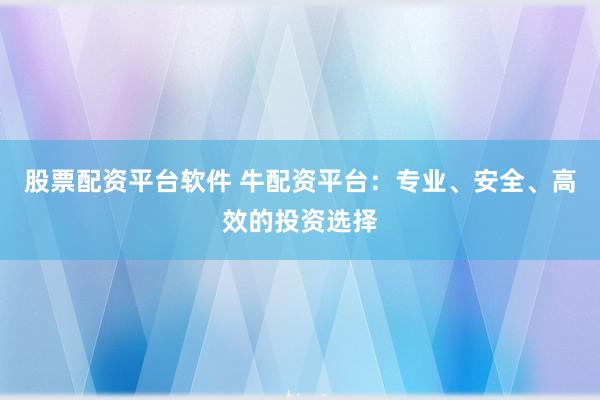 股票配资平台软件 牛配资平台：专业、安全、高效的投资选择