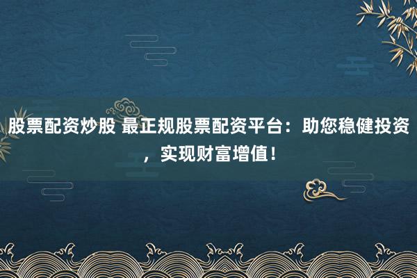 股票配资炒股 最正规股票配资平台：助您稳健投资，实现财富增值！