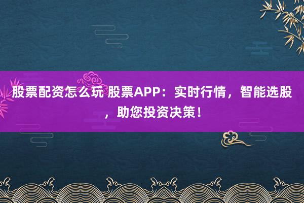 股票配资怎么玩 股票APP：实时行情，智能选股，助您投资决策！