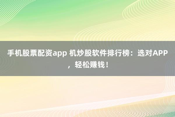 手机股票配资app 机炒股软件排行榜：选对APP，轻松赚钱！