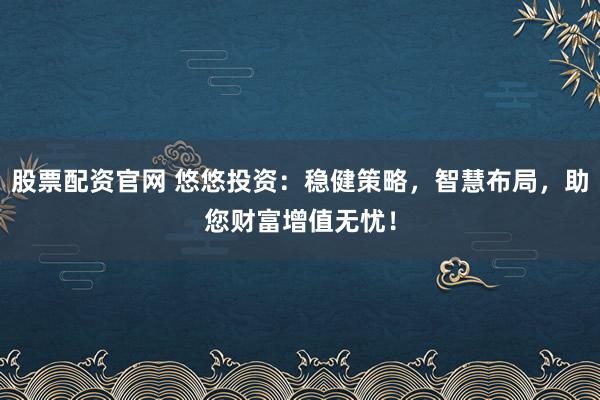 股票配资官网 悠悠投资：稳健策略，智慧布局，助您财富增值无忧！