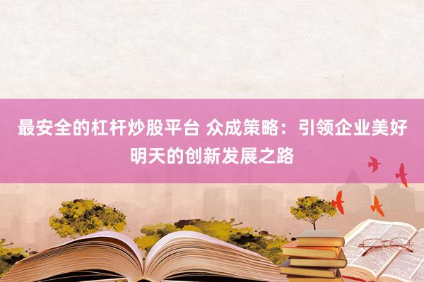 最安全的杠杆炒股平台 众成策略：引领企业美好明天的创新发展之路