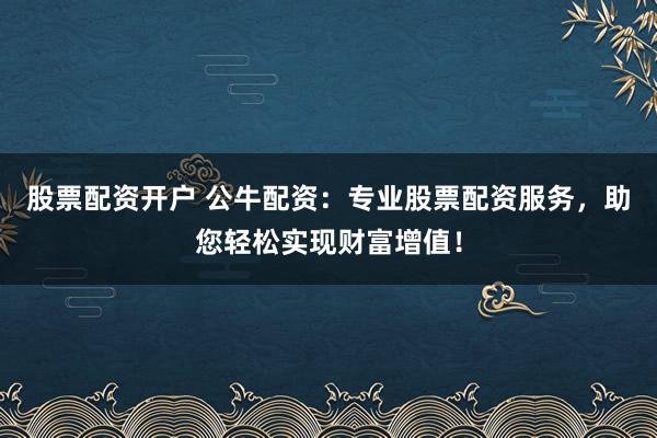 股票配资开户 公牛配资：专业股票配资服务，助您轻松实现财富增值！